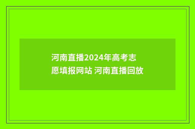 河南直播2024年高考志愿填报网站 河南直播回放
