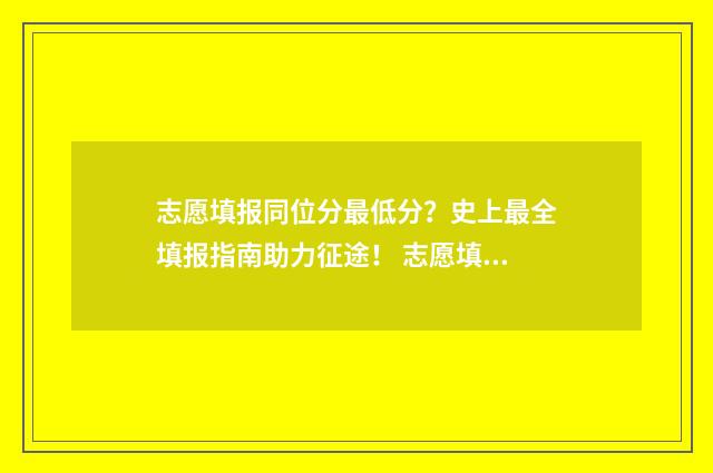 志愿填报同位分最低分?史上最全填报指南助力征途! 志愿填报位次差多少高几率被录取