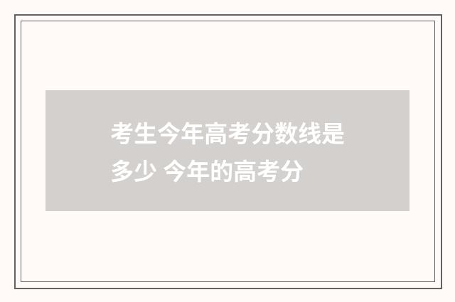 考生今年高考分数线是多少 今年的高考分