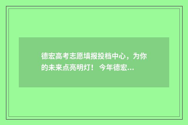 德宏高考志愿填报投档中心，为你的未来点亮明灯！ 今年德宏高考的成绩怎么样?
