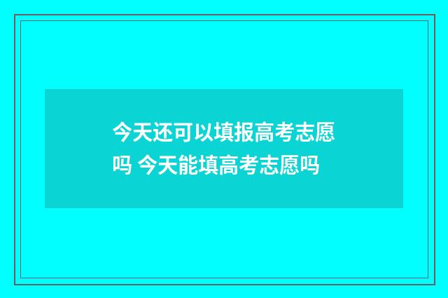 今天还可以填报高考志愿吗 今天能填高考志愿吗