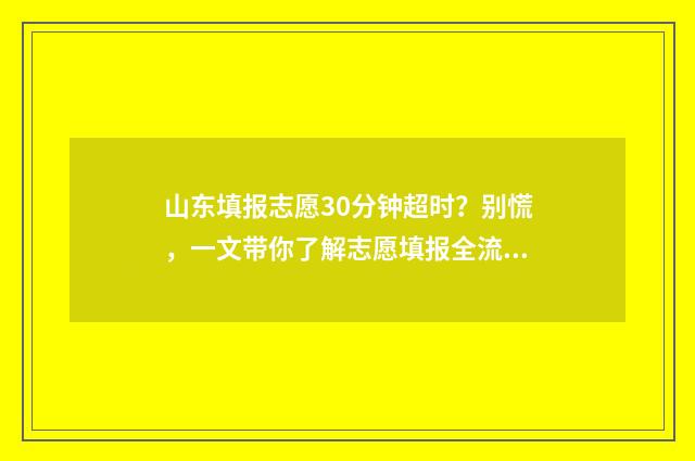山东填报志愿30分钟超时？别慌，一文带你了解志愿填报全流程 山东填报志愿机构排名