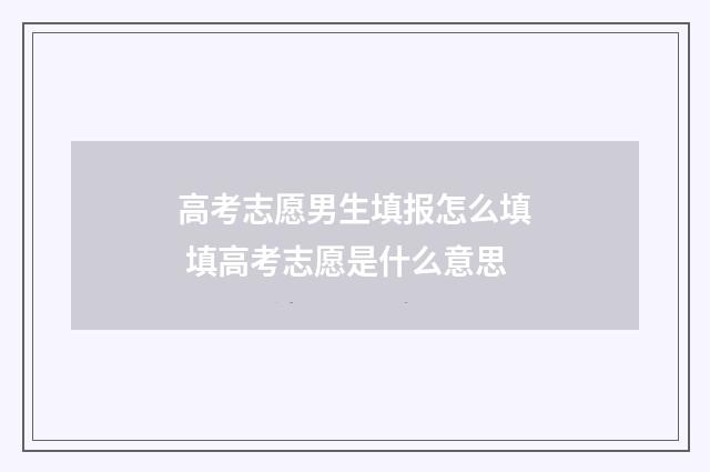 高考志愿男生填报怎么填 填高考志愿是什么意思