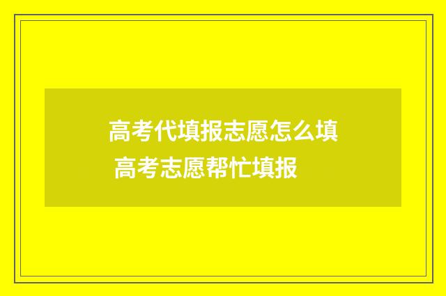 高考代填报志愿怎么填 高考志愿帮忙填报
