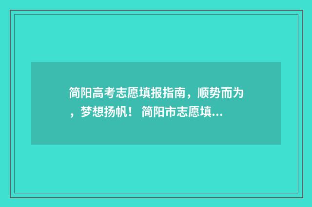 简阳高考志愿填报指南，顺势而为，梦想扬帆！ 简阳市志愿填报