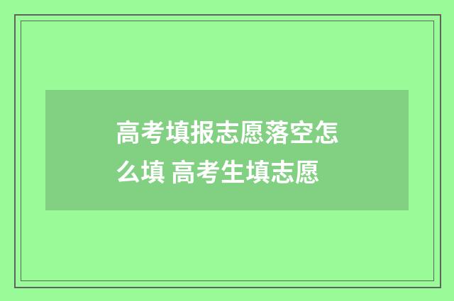 高考填报志愿落空怎么填 高考生填志愿