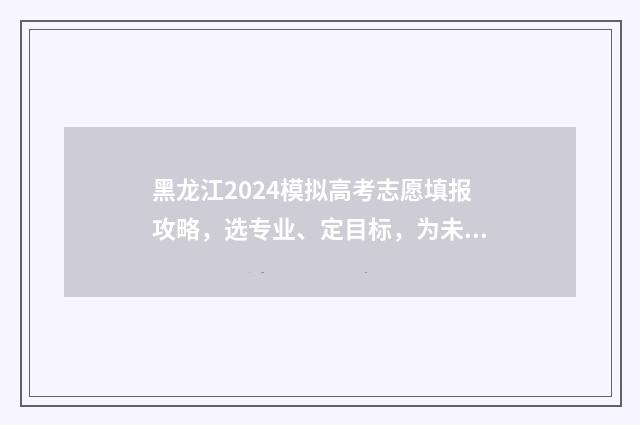 黑龙江2024模拟高考志愿填报攻略,选专业、定目标,为未来铺就成功之路! 黑龙江2024模拟考试时间