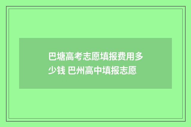 巴塘高考志愿填报费用多少钱 巴州高中填报志愿