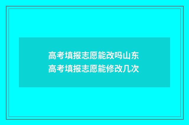 高考填报志愿能改吗山东 高考填报志愿能修改几次