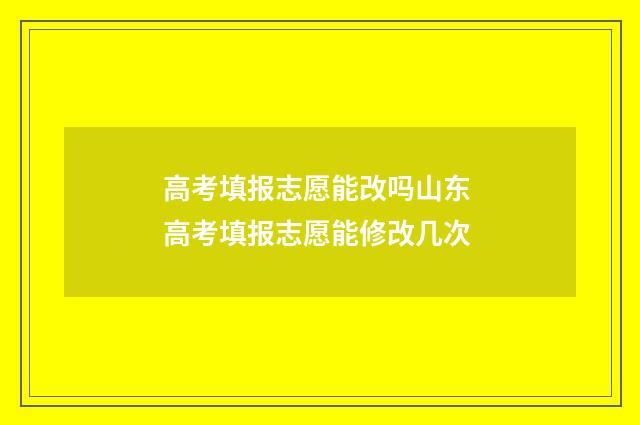 高考填报志愿能改吗山东 高考填报志愿能修改几次