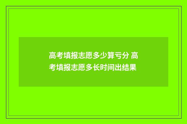 高考填报志愿多少算亏分 高考填报志愿多长时间出结果