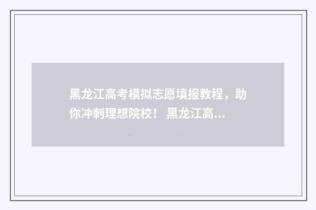 黑龙江高考模拟志愿填报教程，助你冲刺理想院校！ 黑龙江高考模拟填报志愿入口