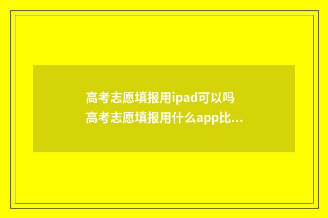 高考志愿填报用ipad可以吗 高考志愿填报用什么app比较好