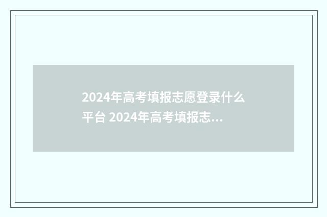 2024年高考填报志愿登录什么平台 2024年高考填报志愿时间湖南