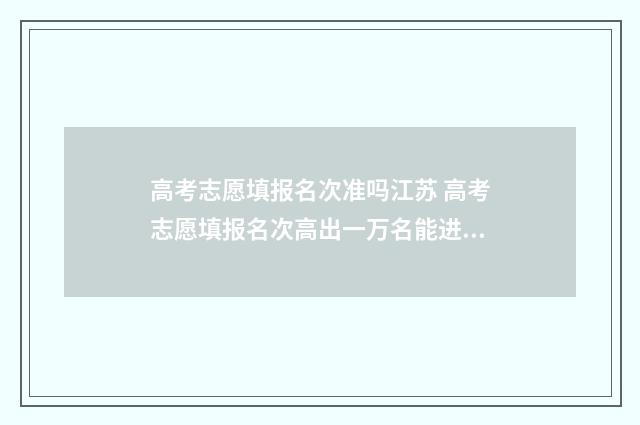 高考志愿填报名次准吗江苏 高考志愿填报名次高出一万名能进吗
