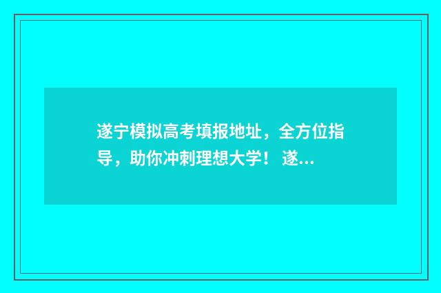 遂宁模拟高考填报地址，全方位指导，助你冲刺理想大学！ 遂宁高考在哪里考试