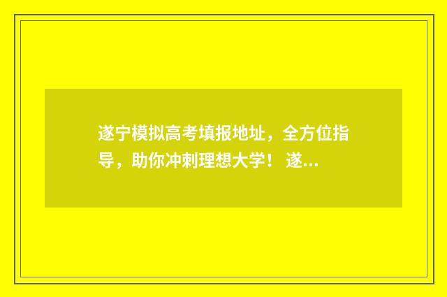 遂宁模拟高考填报地址，全方位指导，助你冲刺理想大学！ 遂宁高考在哪里考试