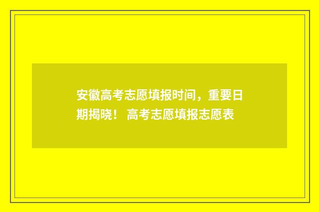 安徽高考志愿填报时间,重要日期揭晓! 高考志愿填报志愿表