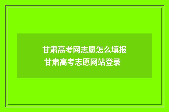 甘肃高考网志愿怎么填报 甘肃高考志愿网站登录