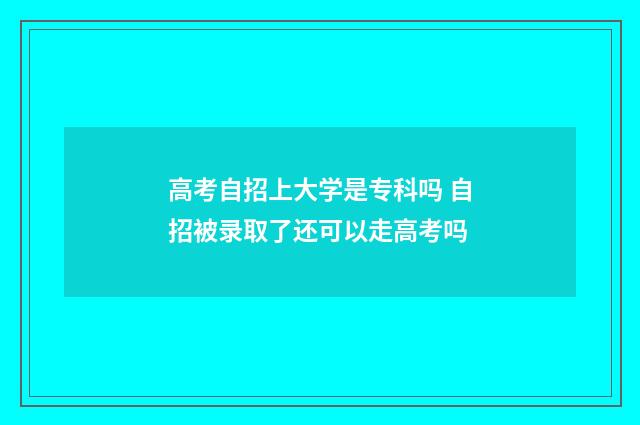 高考自招上大学是专科吗 自招被录取了还可以走高考吗