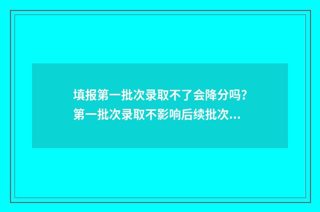 填报第一批次录取不了会降分吗？第一批次录取不影响后续批次 第一批次填完能填第二批次吗