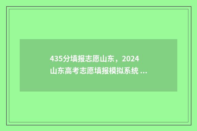 435分填报志愿山东,2024山东高考志愿填报模拟系统 高考志愿填报394