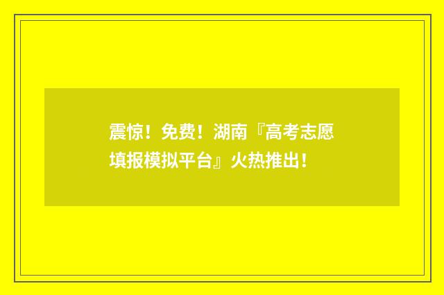 震惊！免费！湖南『高考志愿填报模拟平台』火热推出！