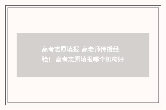 高考志愿填报  高老师传授经验！ 高考志愿填报哪个机构好