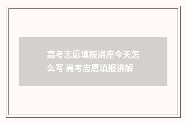 高考志愿填报讲座今天怎么写 高考志愿填报讲解