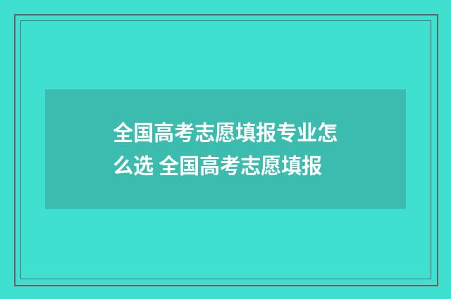 全国高考志愿填报专业怎么选 全国高考志愿填报