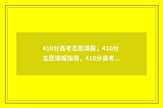 410分高考志愿填报，410分志愿填报指南，410分高考志愿如何填报 高考分数410能上本科吗