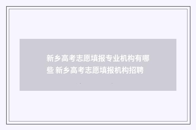 新乡高考志愿填报专业机构有哪些 新乡高考志愿填报机构招聘