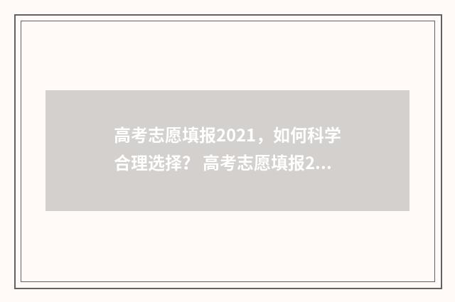 高考志愿填报2021，如何科学合理选择？ 高考志愿填报2024时间