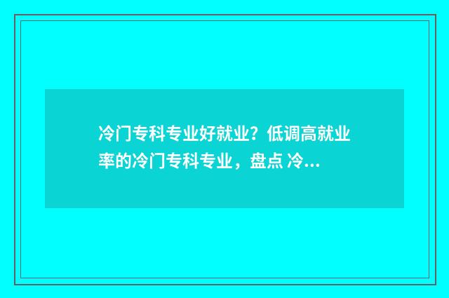 冷门专科专业好就业？低调高就业率的冷门专科专业，盘点 冷门专科专业且好就业