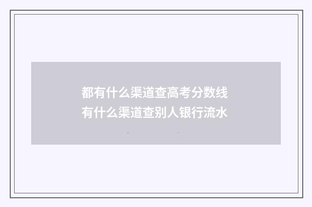 都有什么渠道查高考分数线 有什么渠道查别人银行流水