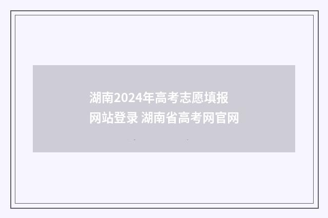 湖南2024年高考志愿填报网站登录 湖南省高考网官网
