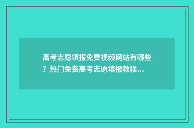 高考志愿填报免费视频网站有哪些?热门免费高考志愿填报教程推荐 高考志愿填报免费平台