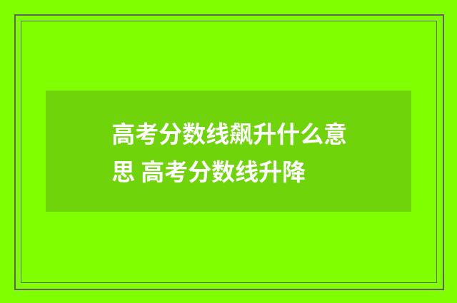 高考分数线飙升什么意思 高考分数线升降