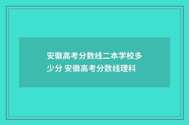 安徽高考分数线二本学校多少分 安徽高考分数线理科