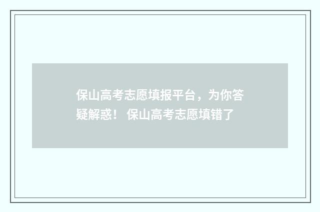保山高考志愿填报平台，为你答疑解惑！ 保山高考志愿填错了