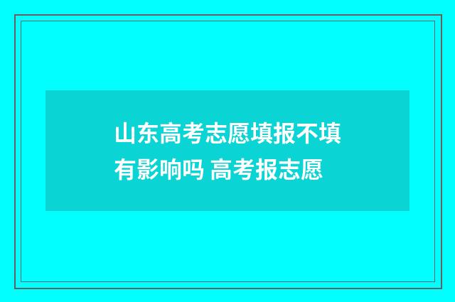 山东高考志愿填报不填有影响吗 高考报志愿
