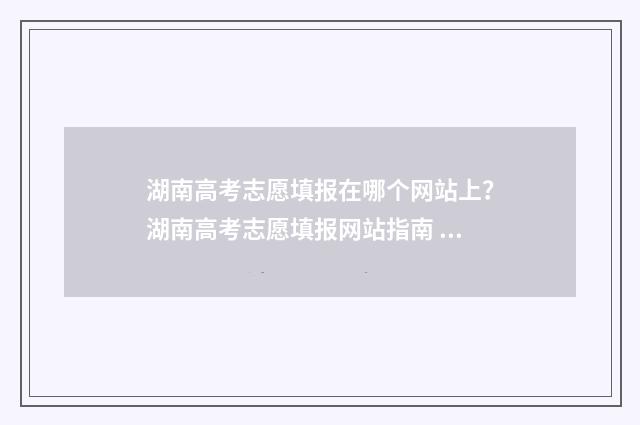 湖南高考志愿填报在哪个网站上？湖南高考志愿填报网站指南 湖南高考志愿填报时间专科