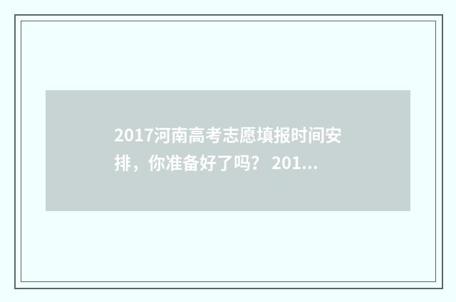 2017河南高考志愿填报时间安排,你准备好了吗? 2017年河南高考题