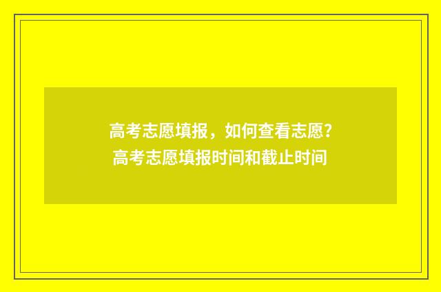 高考志愿填报，如何查看志愿？ 高考志愿填报时间和截止时间