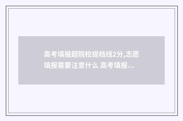 高考填报超院校提档线2分,志愿填报需要注意什么 高考填报学校