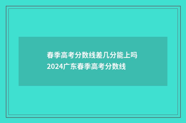 春季高考分数线差几分能上吗 2024广东春季高考分数线