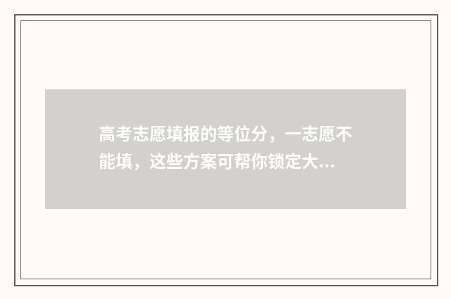 高考志愿填报的等位分,一志愿不能填,这些方案可帮你锁定大学 高考志愿如何正确填报