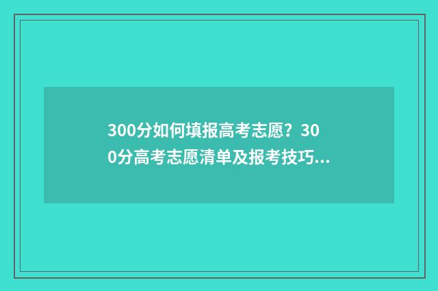 300分如何填报高考志愿？300分高考志愿清单及报考技巧 高考分数300分怎么办