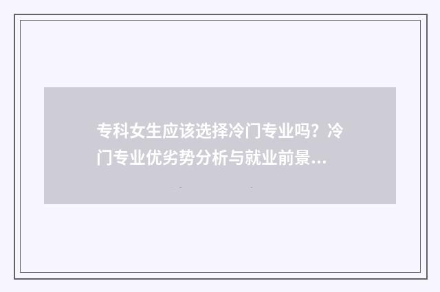 专科女生应该选择冷门专业吗?冷门专业优劣势分析与就业前景展望 专科女生应该选些什么专业好就业升本