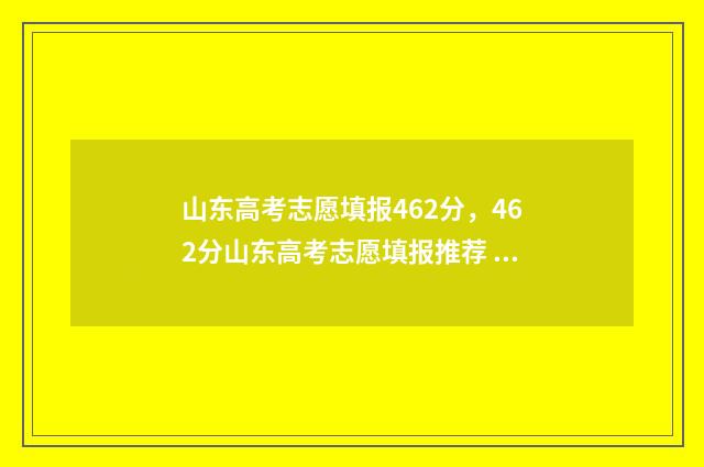 山东高考志愿填报462分，462分山东高考志愿填报推荐 山东高考志愿填报查询